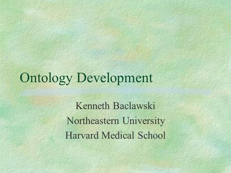 Ontology Development Kenneth Baclawski Northeastern University Harvard Medical School.