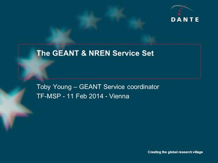 Creating the global research village The GEANT & NREN Service Set Toby Young – GEANT Service coordinator TF-MSP - 11 Feb 2014 - Vienna.