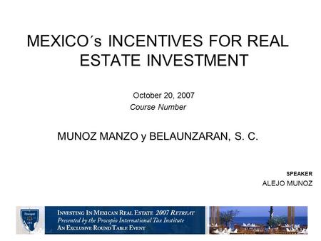 MEXICO´s INCENTIVES FOR REAL ESTATE INVESTMENT October 20, 2007 Course Number MUNOZ MANZO y BELAUNZARAN, S. C. SPEAKER ALEJO MUNOZ.