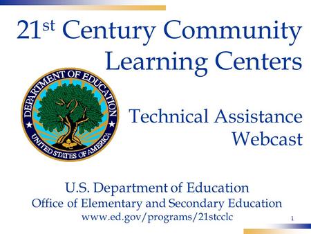1 21 st Century Community Learning Centers Technical Assistance Webcast U.S. Department of Education Office of Elementary and Secondary Education www.ed.gov/programs/21stcclc.