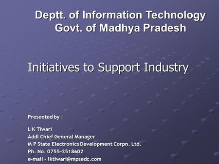 Deptt. of Information Technology Govt. of Madhya Pradesh Initiatives to Support Industry Presented by : L K Tiwari Addl Chief General Manager M P State.