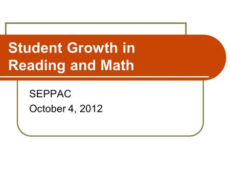 Student Growth in Reading and Math SEPPAC October 4, 2012.