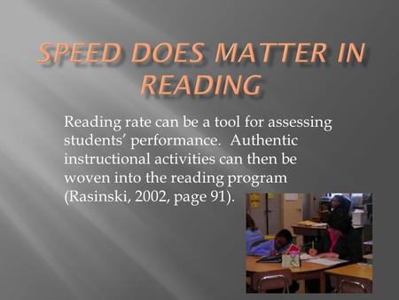 Reading rate can be a tool for assessing students’ performance. Authentic instructional activities can then be woven into the reading program (Rasinski,