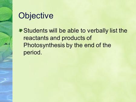 Objective Students will be able to verbally list the reactants and products of Photosynthesis by the end of the period.