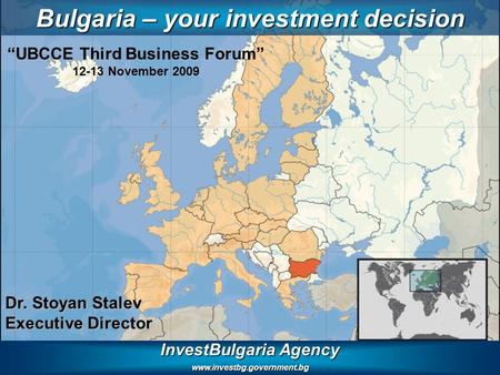 InvestBulgaria Agency www.investbg.government.bg Bulgaria – your investment decision Dr. Stoyan Stalev Executive Director “UBCCE Third Business Forum”