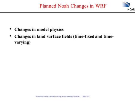 Noah land surface model working group meeting, Boulder, 15 July 2007 Planned Noah Changes in WRF Changes in model physics Changes in land surface fields.