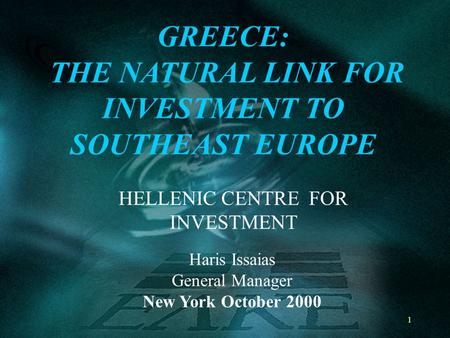 1 HELLENIC CENTRE FOR INVESTMENT GREECE: THE NATURAL LINK FOR INVESTMENT TO SOUTHEAST EUROPE Haris Issaias General Manager New York October 2000.