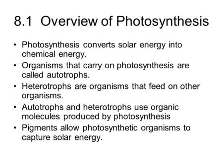 8.1 Overview of Photosynthesis Photosynthesis converts solar energy into chemical energy. Organisms that carry on photosynthesis are called autotrophs.