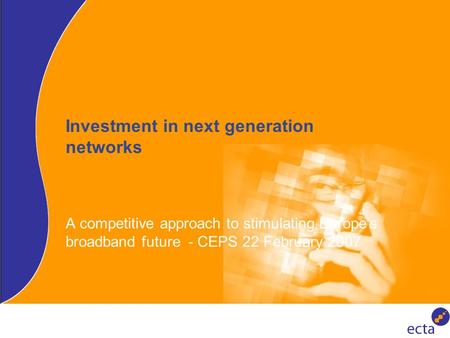 Investment in next generation networks A competitive approach to stimulating Europe’s broadband future - CEPS 22 February 2007.