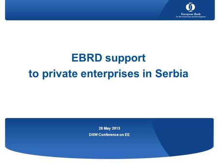 EBRD support to private enterprises in Serbia 28 May 2013 DSW Conference on EE.