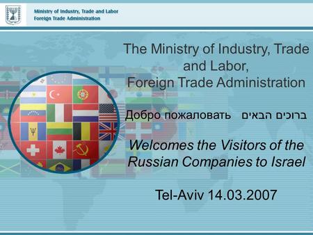 The Ministry of Industry, Trade and Labor, Foreign Trade Administration Добро пожаловать ברוכים הבאים Welcomes the Visitors of the Russian Companies to.
