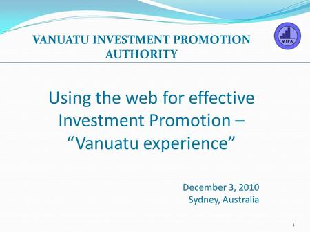 Using the web for effective Investment Promotion – “Vanuatu experience” December 3, 2010 Sydney, Australia VANUATU INVESTMENT PROMOTION AUTHORITY 1.
