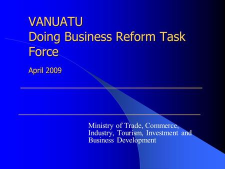 VANUATU Doing Business Reform Task Force Ministry of Trade, Commerce, Industry, Tourism, Investment and Business Development April 2009.