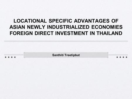 LOCATIONAL SPECIFIC ADVANTAGES OF ASIAN NEWLY INDUSTRIALIZED ECONOMIES FOREIGN DIRECT INVESTMENT IN THAILAND Santhiti Treetipbut.