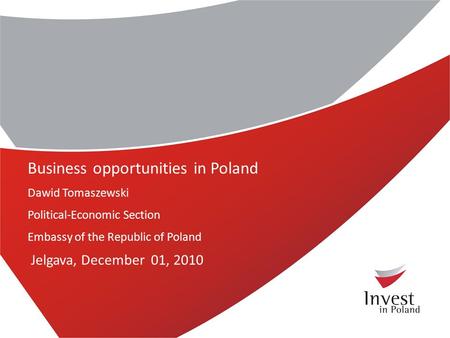 Business opportunities in Poland Dawid Tomaszewski Political-Economic Section Embassy of the Republic of Poland Jelgava, December 01, 2010.