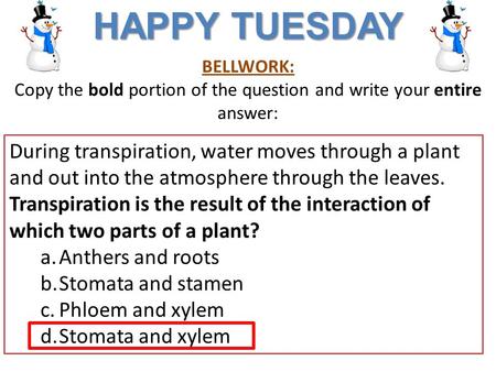 BELLWORK: Copy the bold portion of the question and write your entire answer: HAPPY TUESDAY During transpiration, water moves through a plant and out into.