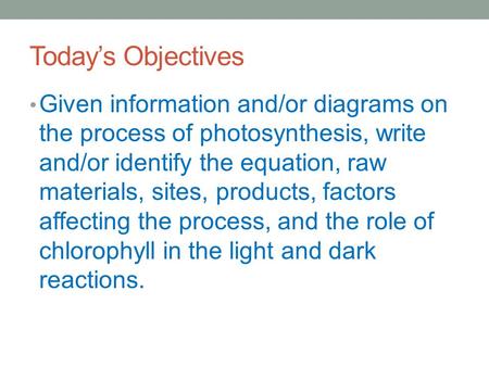 Today’s Objectives Given information and/or diagrams on the process of photosynthesis, write and/or identify the equation, raw materials, sites, products,