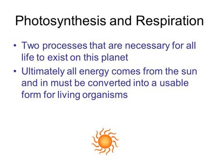Photosynthesis and Respiration Two processes that are necessary for all life to exist on this planet Ultimately all energy comes from the sun and in must.