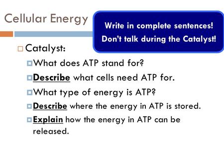 Cellular Energy  Catalyst:  What does ATP stand for?  Describe what cells need ATP for.  What type of energy is ATP?  Describe where the energy in.