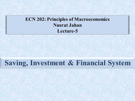 ECN 202: Principles of Macroeconomics Nusrat Jahan Lecture-5 Saving, Investment & Financial System.