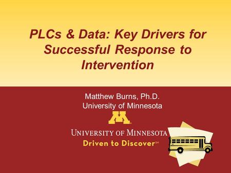 PLCs & Data: Key Drivers for Successful Response to Intervention Matthew Burns, Ph.D. University of Minnesota.