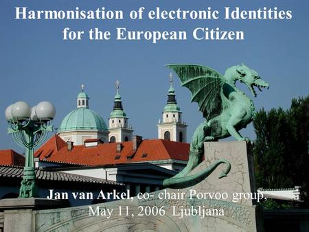 Harmonisation of electronic Identities for the European Citizen Jan van Arkel, co- chair Porvoo group, May 11, 2006 Ljubljana.