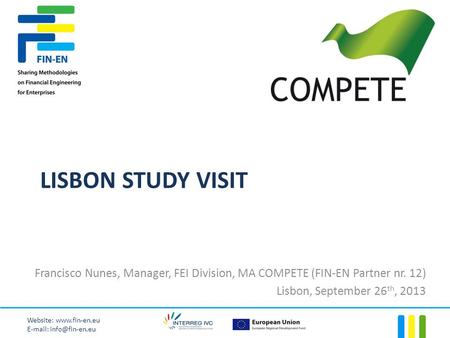 LISBON STUDY VISIT Francisco Nunes, Manager, FEI Division, MA COMPETE (FIN-EN Partner nr. 12) Lisbon, September 26 th, 2013 Website: www.fin-en.eu E-mail: