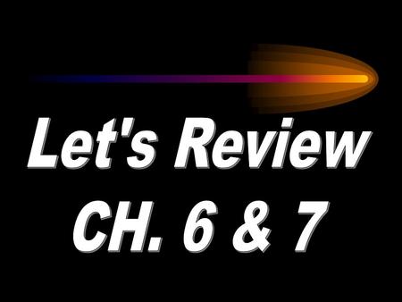 Let's Review CH. 6 & 7.