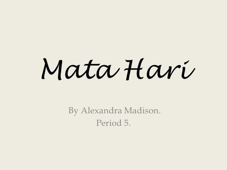 Mata Hari By Alexandra Madison. Period 5.. Mata Hari’s real name was Gertrud Margarete Zelle. She lived from 1876 to 1917 & was born in the Netherlands.