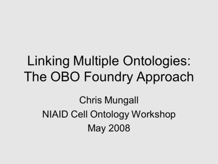 Linking Multiple Ontologies: The OBO Foundry Approach Chris Mungall NIAID Cell Ontology Workshop May 2008.