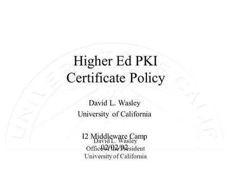 David L. Wasley Office of the President University of California Higher Ed PKI Certificate Policy David L. Wasley University of California I2 Middleware.