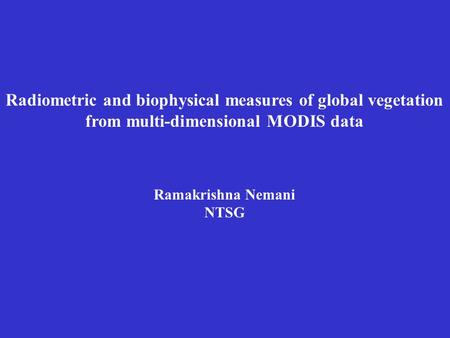 Radiometric and biophysical measures of global vegetation from multi-dimensional MODIS data Ramakrishna Nemani NTSG.