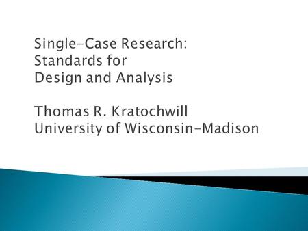 Single-Case Research: Standards for Design and Analysis Thomas R. Kratochwill University of Wisconsin-Madison.