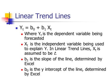 Linear Trend Lines Y t = b 0 + b 1 X t Where Y t is the dependent variable being forecasted X t is the independent variable being used to explain Y. In.