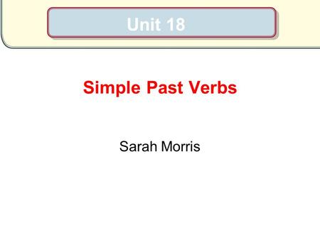 Unit 18 Simple Past Verbs Sarah Morris.