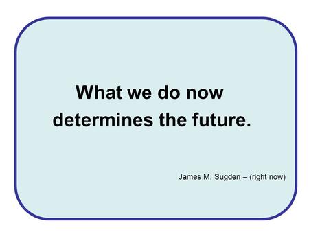 What we do now determines the future. James M. Sugden – (right now)