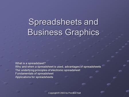 Copyright © 2003 by Prentice Hall Spreadsheets and Business Graphics What is a spreadsheet? Why and when a spreadsheet is used, advantages of spreadsheets.