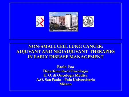 NON-SMALL CELL LUNG CANCER: ADJUVANT AND NEOADJUVANT THERAPIES IN EARLY DISEASE MANAGEMENT Paolo Foa Dipartimento di Oncologia U. O. di Oncologia Medica.