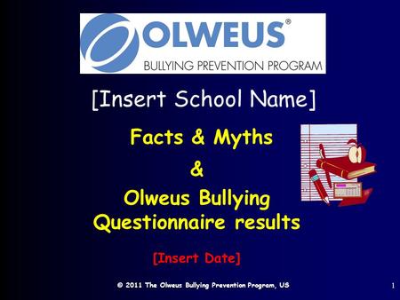 © 2011 The Olweus Bullying Prevention Program, US 1 [Insert School Name] Facts & Myths & Olweus Bullying Questionnaire results [Insert Date]