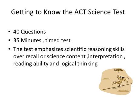 Getting to Know the ACT Science Test 40 Questions 35 Minutes, timed test The test emphasizes scientific reasoning skills over recall or science content,interpretation,