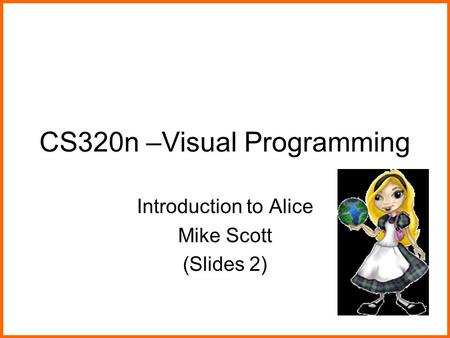 CS320n –Visual Programming Introduction to Alice Mike Scott (Slides 2)