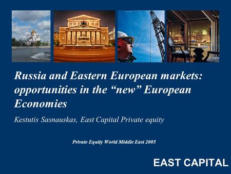 Private Equity World Middle East 2005 Russia and Eastern European markets: opportunities in the “new” European Economies Kestutis Sasnauskas, East Capital.