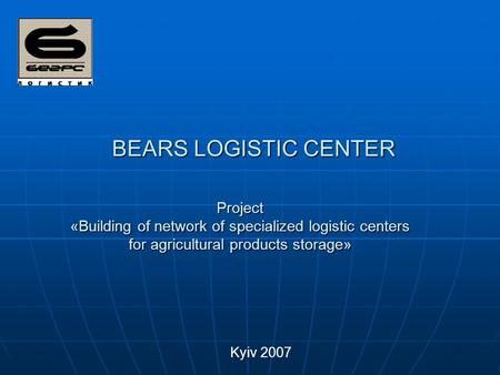 BEARS LOGISTIC CENTER Kyiv 2007 Project «Building of network of specialized logistic centers for agricultural products storage»