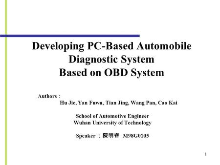 Developing PC-Based Automobile Diagnostic System Based on OBD System Authors ： Hu Jie, Yan Fuwu, Tian Jing, Wang Pan, Cao Kai School of Automotive Engineer.