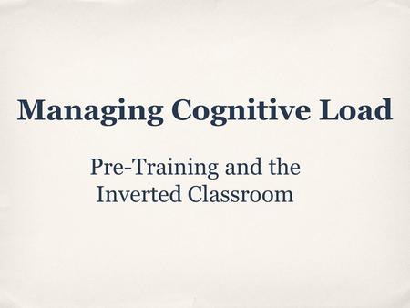 Managing Cognitive Load Pre-Training and the Inverted Classroom.