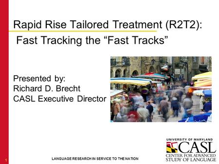 LANGUAGE RESEARCH IN SERVICE TO THE NATION Rapid Rise Tailored Treatment (R2T2): Fast Tracking the “Fast Tracks” Presented by: Richard D. Brecht CASL Executive.