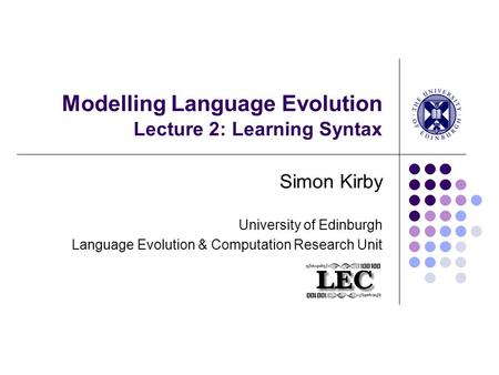 Modelling Language Evolution Lecture 2: Learning Syntax Simon Kirby University of Edinburgh Language Evolution & Computation Research Unit.