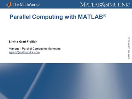 © 2008 The MathWorks, Inc. ® ® Parallel Computing with MATLAB ® Silvina Grad-Freilich Manager, Parallel Computing Marketing