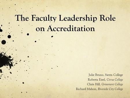The Faculty Leadership Role on Accreditation Julie Bruno, Sierra College Roberta Eisel, Citrus College Chris Hill, Grossmont College Richard Mahon, Riverside.