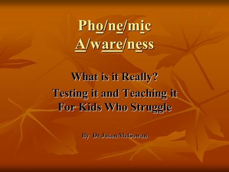 Pho/ne/mic A/ware/ness What is it Really? Testing it and Teaching it For Kids Who Struggle By Dr Jason McGowan.
